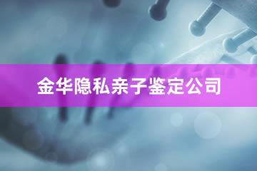 金华隐私亲子鉴定公司